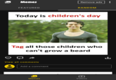 Memes Remove ads FEATURED RANDOM Today is children's day Tag all those children who can't grow a beard View all comments Add a comment Memes Videos