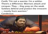 Carth: "I'm not a warrior. I'm a soldier. There's a difference. Warriors attack and conquer. They – they prey on the weak. Soldiers defend and protect the innocent - mostly from warriors." Canderous: r/KOTORmemes u/Revanje War is-war!