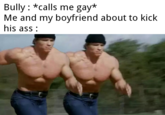 Bully : *calls me gay* Me and my boyfriend about to kick his ass :