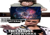 TAKE IT EASY VETERAN, THEY REJUST FIREWORKS
