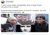Travis Akers @travisakers "I ain't never seen somebody drop a beat three minutes into a song." Zoomer twins listening to "In the Air Tonight" by Phil Collins for the first time. 0:51 626.3K views 7:17 AM · Aug 7, 2020 · Twitter for iPhone