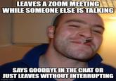 LEAVES A ZOOM MEETING WHILE SOMEONE ELSE IS TALKING SAYS GOODBYE IN THE CHAT OR JUST LEAVES WITHOUT INTERRUPTING imgflip.com