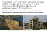 The Czechoslovaks built the silo in Beirut, which was the only one to survive the explosion. The building of a Czech architect survived Hiroshima The only building in the epicenter that was not completely demolished by the Tuesday explosion in Beirut is a grain silo from the workshop of Czechoslovak engineers and fitters. The grain silo in Beirut and the Atomic Palace in Hiroshima. - Photo: TASR / AP, pixabay.com/Giada_in