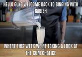 HELLO GUYS WELCOME BACK TO BINGING WITH BABISH WHERE THIS WEEK WE'RE TAKINGA LOOK AT THE C-- CHALICE