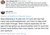John mjchael stoll @MjchaelStoll · Aug 6 Your not a adult on a adult site. Graduate high school go to college. Mature. Have real world experience your voice dose count but young lady you need to mature to the real world whete people work and worry about paying rent and putting food on the table zoot w---- @boogiedownizzy Replying to @MjchaelStoll and @claudiamconwayy Stop attacking a 15 year old. I'm sure she has had many real world experiences, you have no idea what she's been through. She's mature especially for her age and has grown up around politics and I'm sure she knows more politics then most adults. Let her form her own opinions 9:15 AM · Aug 10, 2020 · Twitter Web App