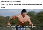 Time travel: *is invented* Girls: Yes, I can relive the best moments with my ex. Boys: No, Binod, Don't comment your name on that video.