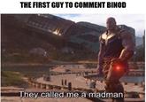 THE FIRST GUY TO COMMENT BINOD They called me a madman. imgflip.com