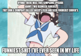 RYUKO, THERE WAS THIS SIMPSONS EPISODE ABOUT TWO REDNECK FAMERS. THEY RUN A COMPANY CALLED SNEED'S FEED AND SEED FORMERLY CHUCK'S. FUNNIEST SHITIVE EVER SEEN IN MY LIFE