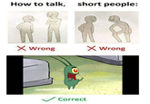 How to talk, short people: X Wrong X Wrong VCorrect