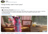 max @cosmicandrogyny "long furby can't hurt you" long furby: Johnny Chiodini @johnneh · Aug 9 I love my wife very much, but over the past few weeks she has been making a long furby for a friend's birthday and it has made living here very uncomfortable Show this thread 1:45 PM · Aug 9, 2020 · Twitter for Android