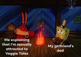 Me explaining that I'm sexually My girlfriend's dad attracted to Veggie Tales