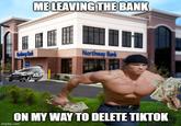 ME LEAVING THE BANK alnay Bak Northway Bank ON MY WAY TO DELETE TIKTOK imgflip.com