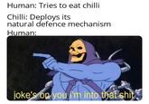Human: Tries to eat chilli Chilli: Deploys its natural defence mechanism Human: joke's on you i'm into that s---
