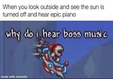 When you look outside and see the sun is turned off and hear epic piano why do i hear boss music made with mematic