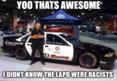 YOO THATS AWESOME www.JOINLAPD.COM De Sesa Autocraft COOD PICE AD Racing met IDIDNT KNOW THE LAPD WERE RACISTS YEAR
