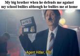My big brother when he defends me against my school bullies although he bullies me at home OFBI Agent Hitler, FBI.