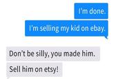 ebay v. etsy I'm done. I'm selling my kid on ebay. Don't be silly, you made him. Sell him on etsy!