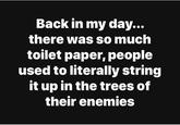 Back in my day... there was so much toilet paper, people used to literally string it up in the trees of their enemies