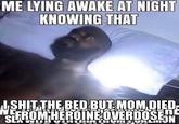 ME LYING AWAKE AT NIGHT KNOWING THAT S--- THE BED BUT MOM DIED. SUROM HEROINEOVERDOSE