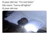 6 year old me: "I'm not tired." My mom: *turns off lights* 6 year old me: