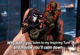 Why don't you listen to my Inspiring Tune and maybe you'll calm down.