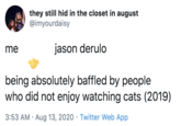 Baffled they still hid in the closet in august @imyourdaisy me jason derulo being absolutely baffled by people who did not enjoy watching cats (2019) 3:53 AM · Aug 13, 2020 · Twitter Web App