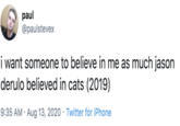 Believe in me paul @paulstevex i want someone to believe in me as much jason derulo believed in cats (2019) 9:35 AM · Aug 13, 2020 · Twitter for iPhone
