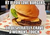RT IF YOU LOVE BURGERS OR DESPERATELY CRAVE A WOMANS TOUCH imgfip.com
