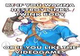 RTIF YOU WANNA DESTROY LINKS ! TWINK BODY OR IF YOU LIKE THE VIDEOGAMES
