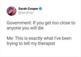 Sarah Cooper @sarahcpr Government: If you get too close to anyone you will die Me: This is exactly what I've been trying to tell my therapist
