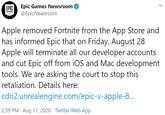 Epic Games Newsroom @EpicNewsroom ЕPIC GAMES Apple removed Fortnite from the App Store and has informed Epic that on Friday, August 28 Apple will terminate all our developer accounts and cut Epic off from iOS and Mac development tools. We are asking the court to stop this retaliation. Details here: cdn2.unrealengine.com/epic-v-apple-8.. 2:39 PM · Aug 17, 2020 · Twitter Web App >