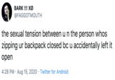 Backpack BARK !!! XØ @FAGGOTMOUTH the sexual tension between u n the person whos zipping ur backpack closed bc u accidentally left it open 4:28 PM · Aug 15, 2020 · Twitter for Android