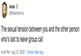 Last on Zoom Anno * @WowitsAnno The sexual tension between you and the other person who's last to leave group call 4:44 PM · Aug 13, 2020 · Twitter Web App