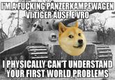FMAFUCKING PANZERKAMPFWAGEN VI TIGER AUSF. E VRO I PHYSICALLY CAN'T UNDERSTAND YOUR FIRST WORLD PROBLEMS