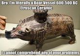 Bro, I'm literallya Boar Vessel 600-500 BC Etruscan Ceramic Icannot comprehend any of your problems
