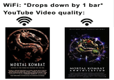 WiFi: *Drops down by 1 bar* YouTube Video quality: DESTR OY ALL EXPECTATIONS MORTAL KOMBAT NOTHING IN THIS WORLD HAS PREPARED YOU FOR THIS MORTAL KOMBAT ANNIHILATION EWLNE ONEMA pa RO S TALA RTCP SMES L RED WLE RM PATALES REMAR "PEDK PROROLES WODO ERF. LEINETA REA EN O A RLJ C , ar REDYASNSTOH CARLAFRY BRA WITEN Phevler MORSAL KOBAT: on the rlemet at p//w.motakonbat.com/hombobegins TOBAS NT FREDARCE REL LORR LEMET