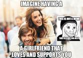 Imagine having a girlfriend that loves you IMAGINE HAVINGA THIS IS NOTA MEME THIS ISA CRY FOR HELP AGIRLFRIEND THAT LOVES AND SUPPORTS YOU