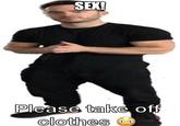 SEX! Please take off clothes