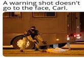 A warning shot doesn't go to the face, Carl.