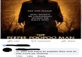SAY HIS NAME YOU WONT BE LAUGHING WHEN HE KILLS YOU, THE PEEPEE POOPOO MAN O Like Comment Share Ti. you will have to explain this one to me, Love ya, Granny 13m Like Reply