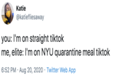 Katie @katiefliesaway you: I'm on straight tiktok me, elite: I'm on NYU quarantine meal tiktok 6:52 PM · Aug 20, 2020 · Twitter Web App