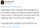 Anne Munition @AnneMunition Replying to @Ogilvy and @weareDAVIDmad I really despise when companies take advantage of my live content in order to push their ads without clearing it with me first or offering what I should be paid for the marketing, which is more than $5 I'm pretty sure. I encourage other companies not to be like this one. 7:16 PM - Aug 19, 2020 · Twitter Web App