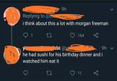 9h Replying to @t i think about this a lot with morgan freeman 1 164 bt @y he had sushi for his birthday dinner and i 9h v watched him eat it 11