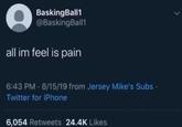 BaskingBall1 @BaskingBall1 all im feel is pain 6:43 PM - 8/15/19 from Jersey Mike's Subs · Twitter for iPhone 6,054 Retweets 24.4K Likes