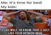 Me: It's time for bed! Мy kids: DADASS YEAH, WELL, YA KNOW, THAT S JUST LIKE YOUR OPINION, MAN.