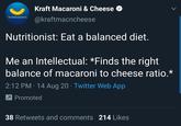 Kraft Macaroni & Cheese You know you love it. @kraftmacncheese Nutritionist: Eat a balanced diet. Me an Intellectual: *Finds the right balance of macaroni to cheese ratio.* 2:12 PM · 14 Aug 20 · Twitter Web App 7 Promoted 38 Retweets and comments 214 Likes