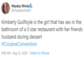 Mayday Mindy C @maydaymindy9 Kimberly Guilfoyle is the girl that has sex in the bathroom of a 5 star restaurant with her friends husband during dessert #CocaineConvention 9:06 AM - Aug 25, 2020 - Twitter for iPhone