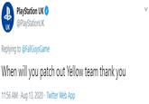 B PlayStation UK O @PlayStationUK UK Replying to @FallGuysGame When will you patch out Yellow team thank you 11:56 AM · Aug 13, 2020 · Twitter Web App