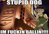 STUPID DOG IM F----- BALLIN!