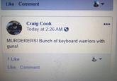 Like Comment Craig Cook Today at 2:26 AM O CAN MURDERERS! Bunch of keyboard warriors with guns! 1 Like Like Comment